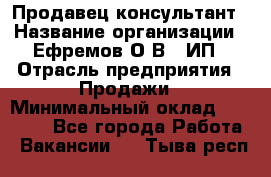 Продавец-консультант › Название организации ­ Ефремов О.В., ИП › Отрасль предприятия ­ Продажи › Минимальный оклад ­ 22 000 - Все города Работа » Вакансии   . Тыва респ.